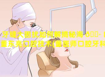 牙缝大困扰如何解揭秘海 🌷 口董东亮口腔技术(董医师口腔牙科怎么样)